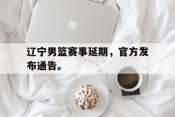 辽宁男篮赛事延期，官方发布通告。