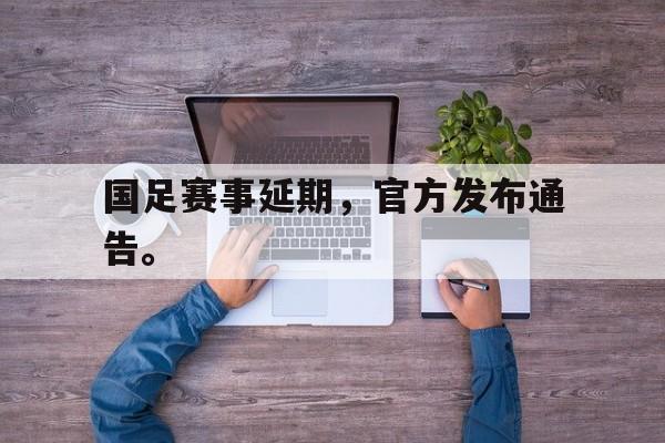 九游登录中心-国足赛事延期，官方发布通告。