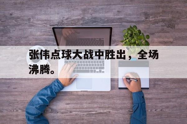 九游登录中心-张伟点球大战中胜出，全场沸腾。