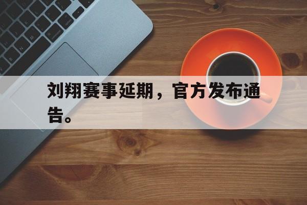 九游登录中心-刘翔赛事延期，官方发布通告。