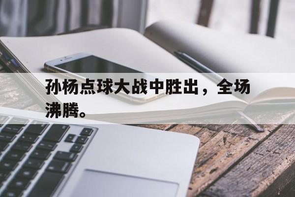 九游游戏中心官网在线-孙杨点球大战中胜出，全场沸腾。