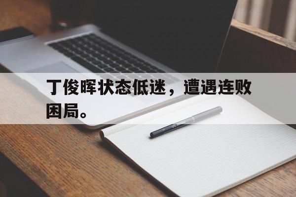 九游游戏中心官网在线-丁俊晖状态低迷，遭遇连败困局。