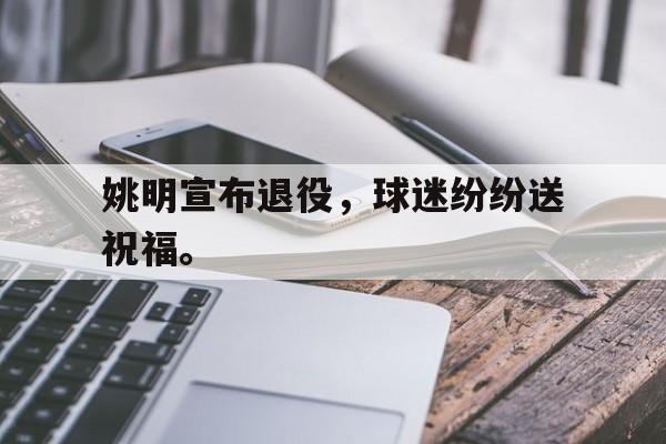 九游游戏中心官网在线-姚明宣布退役，球迷纷纷送祝福。