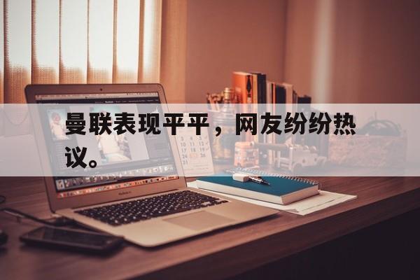 九游游戏中心官网在线-曼联表现平平，网友纷纷热议。