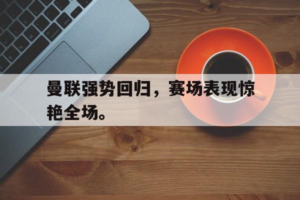 九游登录中心-曼联强势回归，赛场表现惊艳全场。