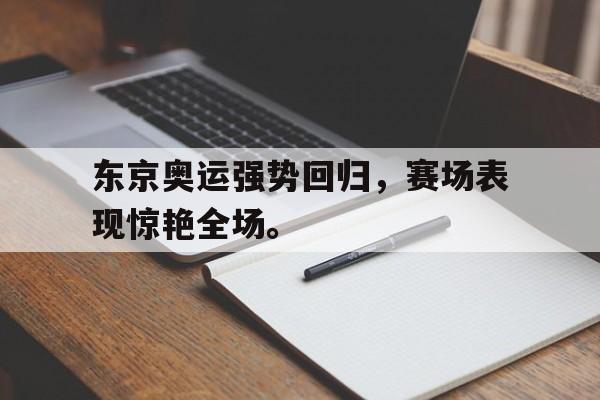 九游游戏中心官网在线-东京奥运强势回归，赛场表现惊艳全场。