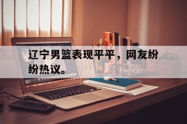九游游戏中心官网在线-辽宁男篮表现平平，网友纷纷热议。
