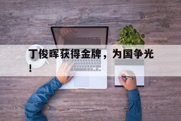 九游登录中心-丁俊晖获得金牌，为国争光！