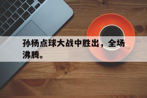 九游登录中心-孙杨点球大战中胜出，全场沸腾。