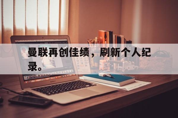 九游游戏中心官网在线-曼联再创佳绩，刷新个人纪录。