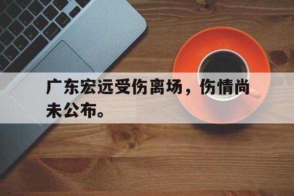 九游登录中心-广东宏远受伤离场，伤情尚未公布。