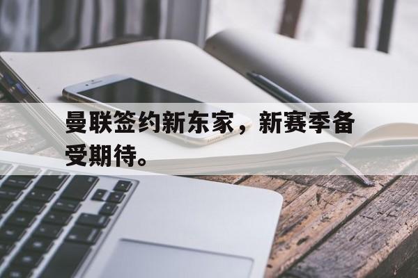 九游登录中心-曼联签约新东家，新赛季备受期待。