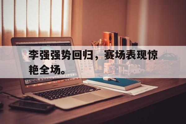 九游游戏中心官网在线-李强强势回归，赛场表现惊艳全场。