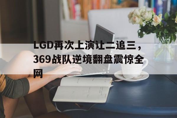 九游登录中心-LGD再次上演让二追三，369战队逆境翻盘震惊全网