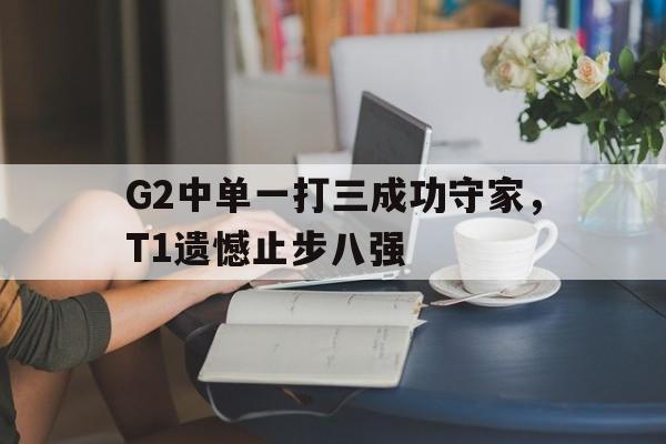 九游登录中心-G2中单一打三成功守家，T1遗憾止步八强