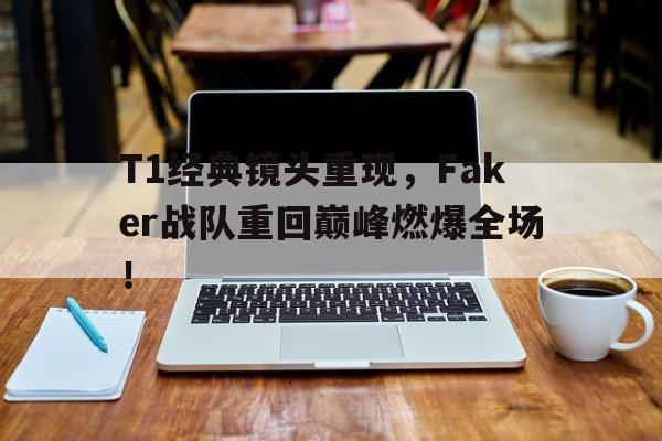 九游登录中心-T1经典镜头重现，Faker战队重回巅峰燃爆全场！