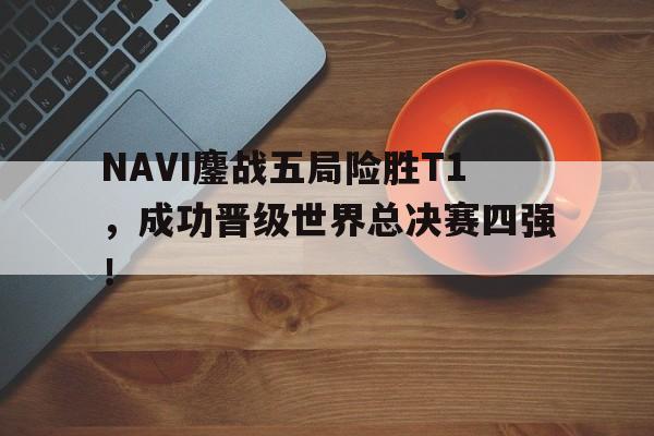 九游游戏中心官网在线-NAVI鏖战五局险胜T1，成功晋级世界总决赛四强！