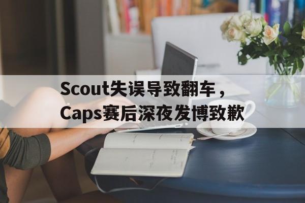 九游登录中心-Scout失误导致翻车，Caps赛后深夜发博致歉
