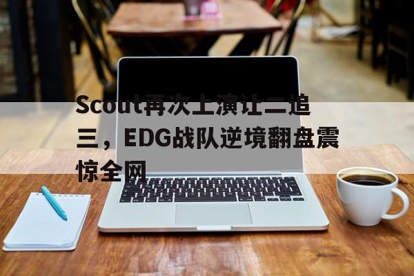 九游游戏中心官网在线-Scout再次上演让二追三，EDG战队逆境翻盘震惊全网
