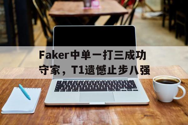 九游登录中心-Faker中单一打三成功守家，T1遗憾止步八强