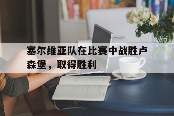 九游登录中心-塞尔维亚队在比赛中战胜卢森堡，取得胜利