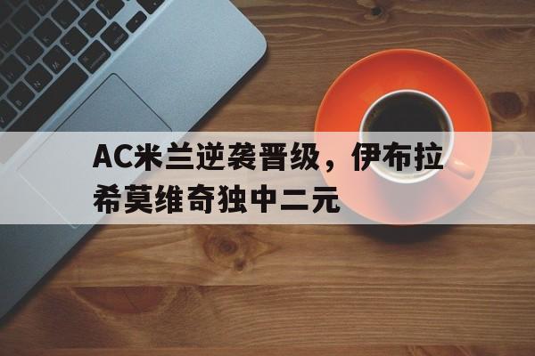 九游游戏中心官网在线-AC米兰逆袭晋级，伊布拉希莫维奇独中二元