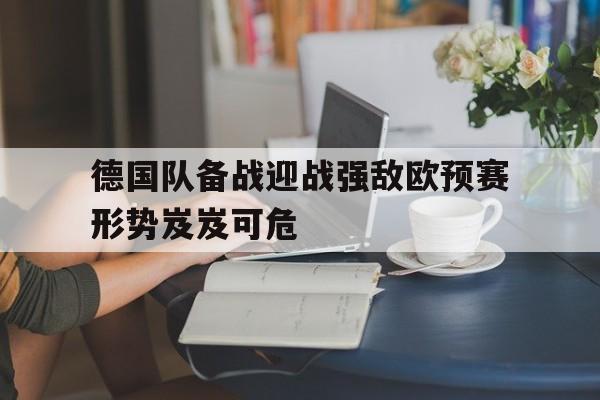 九游游戏中心官网在线-德国队备战迎战强敌欧预赛形势岌岌可危