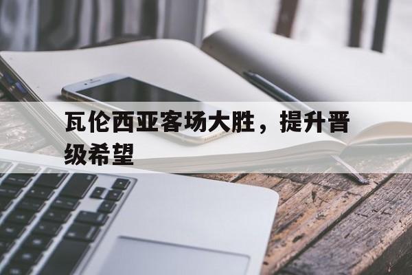 九游游戏中心官网在线-瓦伦西亚客场大胜，提升晋级希望
