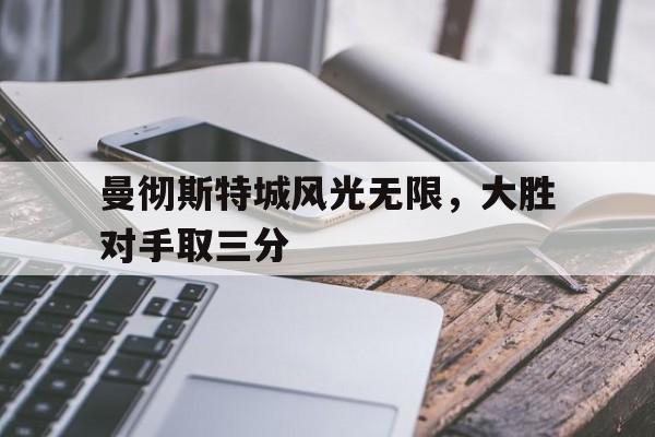 九游游戏中心官网在线-曼彻斯特城风光无限，大胜对手取三分