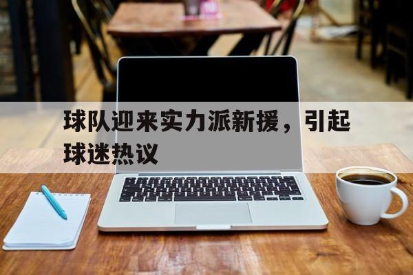 九游登录中心-球队迎来实力派新援，引起球迷热议