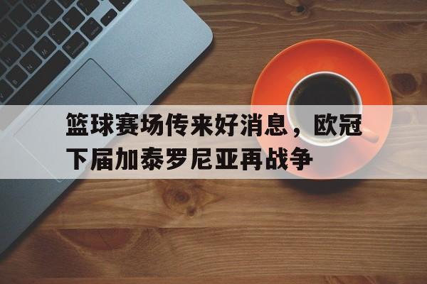 九游登录中心-篮球赛场传来好消息，欧冠下届加泰罗尼亚再战争