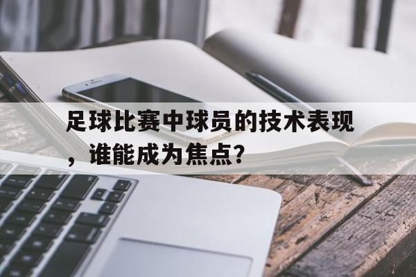 九游游戏中心官网在线-足球比赛中球员的技术表现，谁能成为焦点？