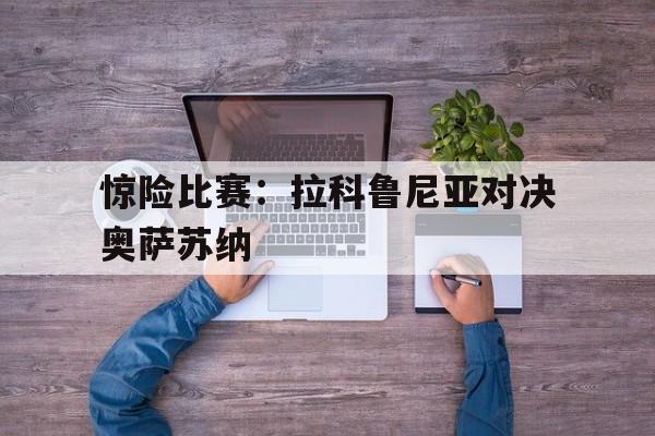 九游登录中心-惊险比赛：拉科鲁尼亚对决奥萨苏纳