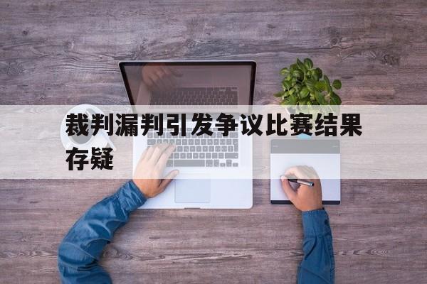 九游游戏中心官网在线-裁判漏判引发争议比赛结果存疑