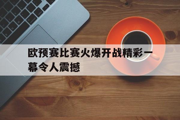 九游登录中心-欧预赛比赛火爆开战精彩一幕令人震撼