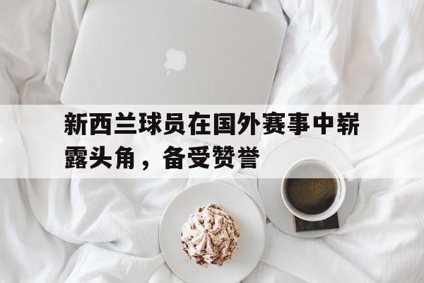 九游游戏中心官网在线-新西兰球员在国外赛事中崭露头角，备受赞誉