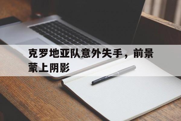九游游戏中心官网在线-克罗地亚队意外失手，前景蒙上阴影